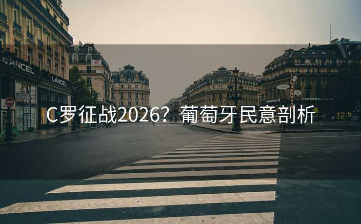 C罗征战2026?葡萄牙民意剖析 C罗征战2026?葡萄牙民意剖析