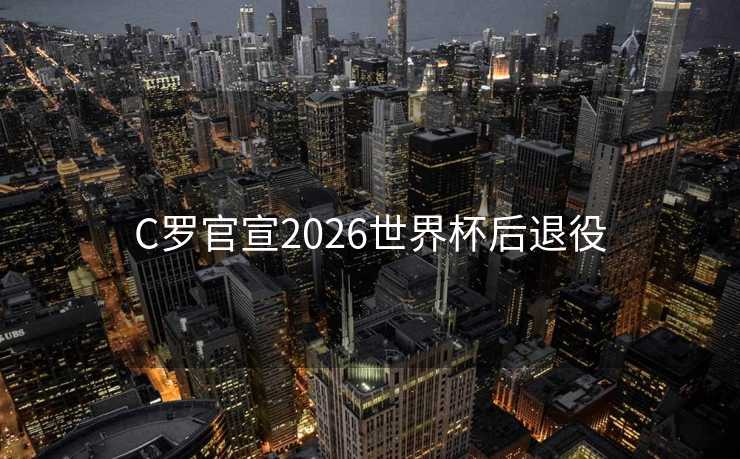 C罗官宣2026世界杯后退役 C罗官宣2026世界杯后退役