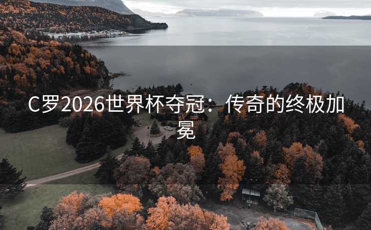 C罗2026世界杯夺冠：传奇的终极加冕
