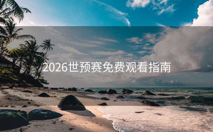 2026世预赛免费观看指南 2026世预赛免费观看指南