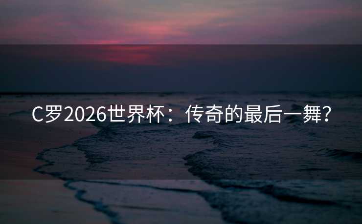 C罗2026世界杯:传奇的最后一舞? C罗2026世界杯:传奇的最后一舞?