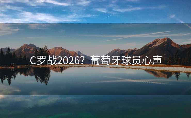 C罗战2026?葡萄牙球员心声 C罗战2026?葡萄牙球员心声