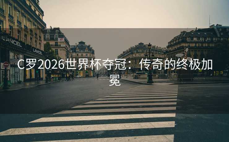 C罗2026世界杯夺冠：传奇的终极加冕