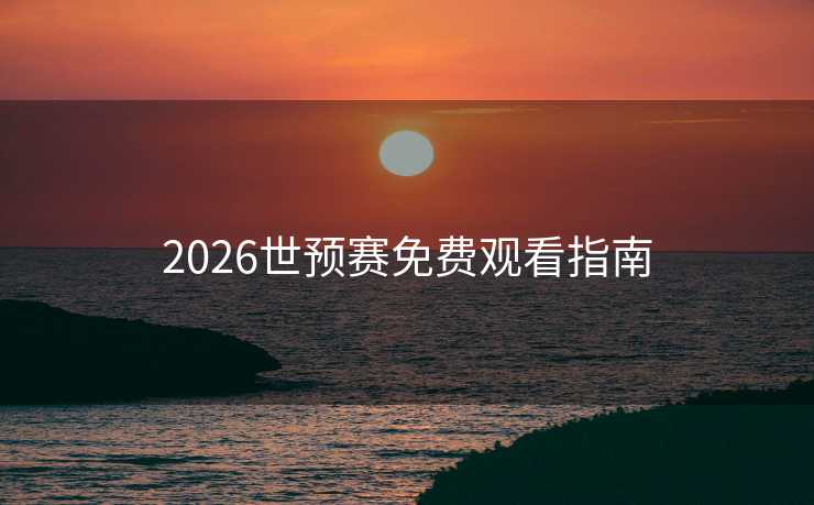 2026世预赛免费观看指南 2026世预赛免费观看指南