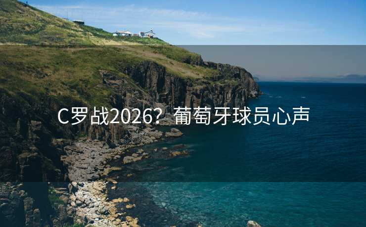 C罗战2026?葡萄牙球员心声 C罗战2026?葡萄牙球员心声