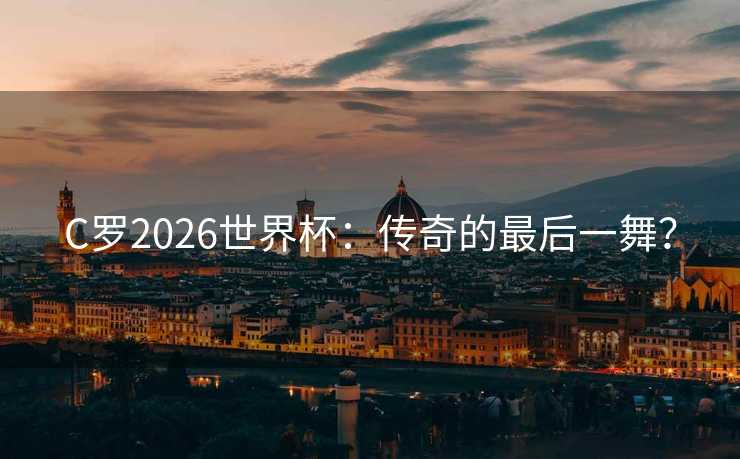 C罗2026世界杯:传奇的最后一舞? C罗2026世界杯:传奇的最后一舞?