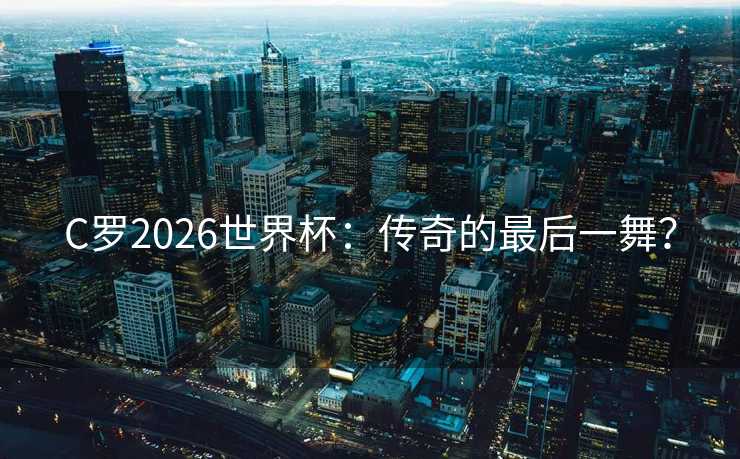 C罗2026世界杯:传奇的最后一舞? C罗2026世界杯:传奇的最后一舞?