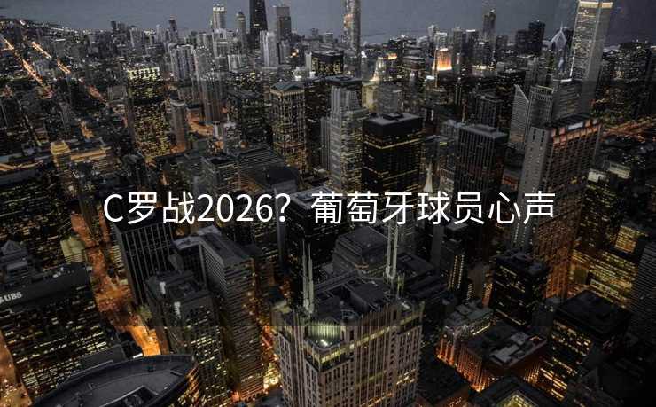 C罗战2026?葡萄牙球员心声 C罗战2026?葡萄牙球员心声