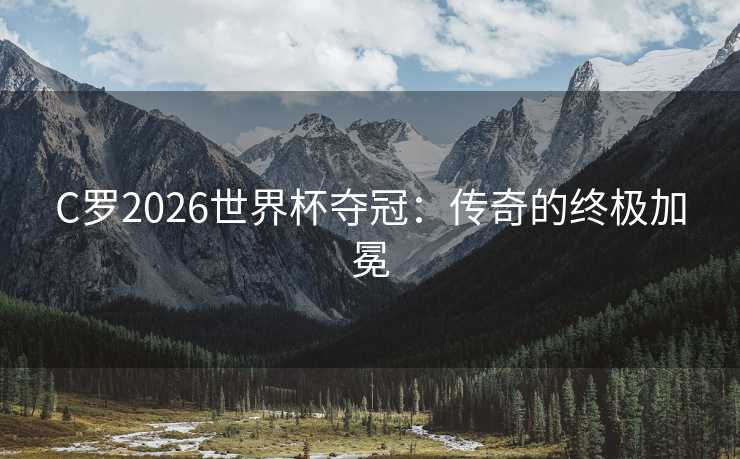 C罗2026世界杯夺冠：传奇的终极加冕