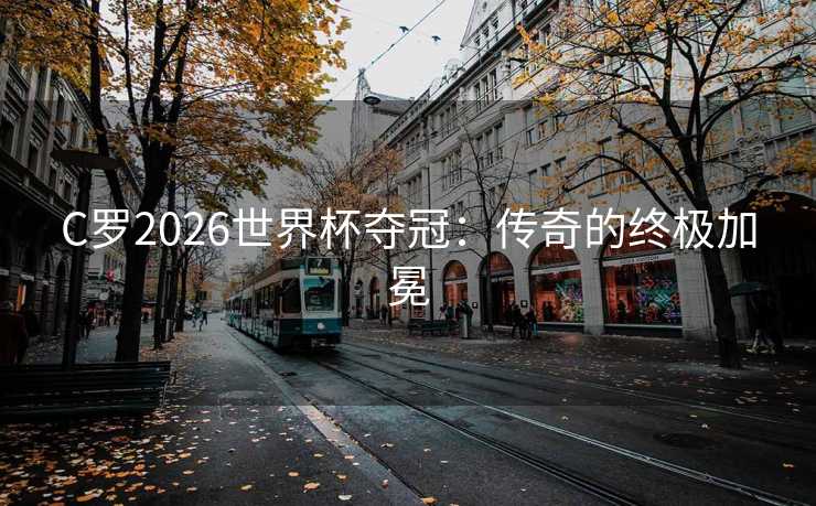 C罗2026世界杯夺冠：传奇的终极加冕