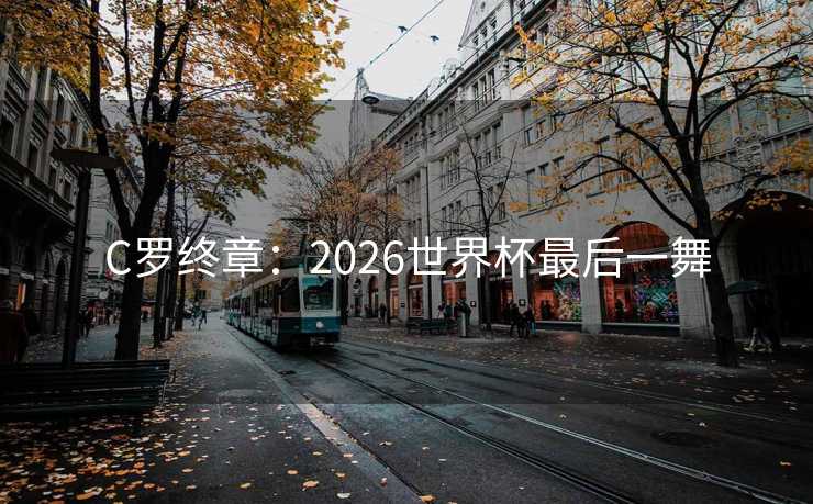 C罗终章：2026世界杯最后一舞