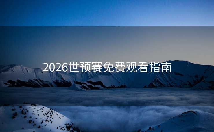 2026世预赛免费观看指南 2026世预赛免费观看指南