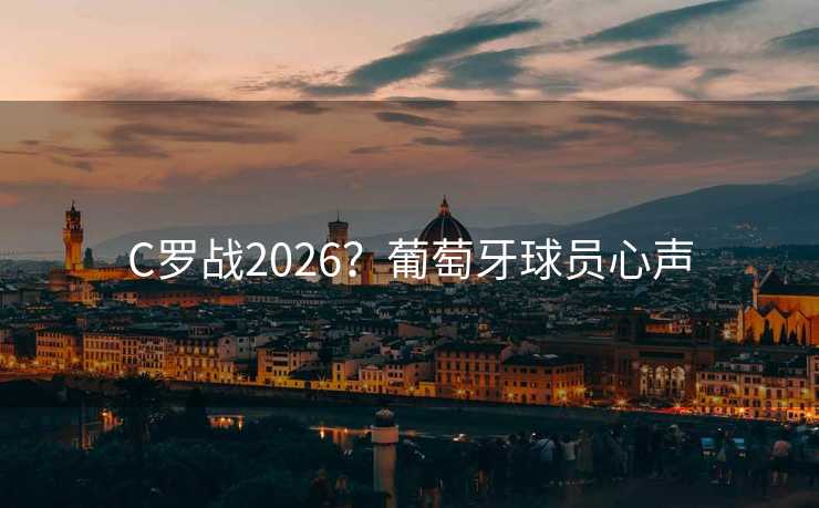 C罗战2026?葡萄牙球员心声 C罗战2026?葡萄牙球员心声