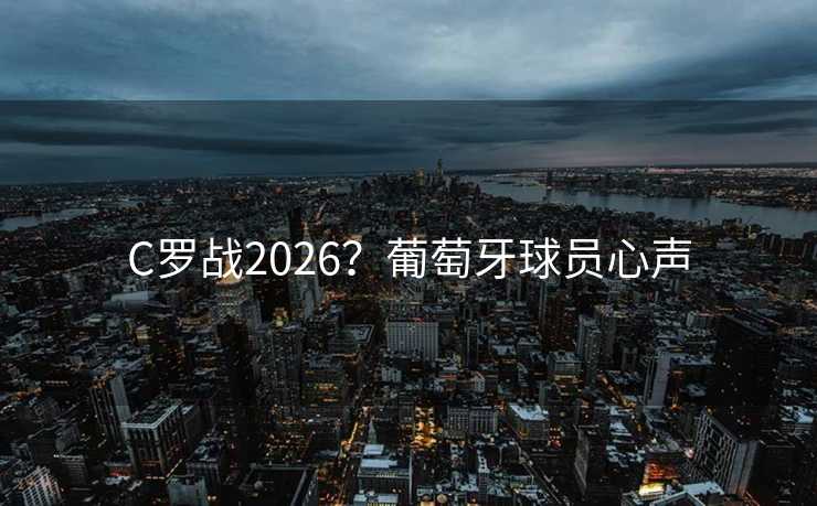 C罗战2026?葡萄牙球员心声 C罗战2026?葡萄牙球员心声