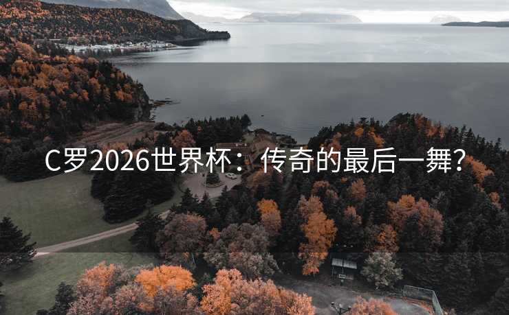 C罗2026世界杯:传奇的最后一舞? C罗2026世界杯:传奇的最后一舞?
