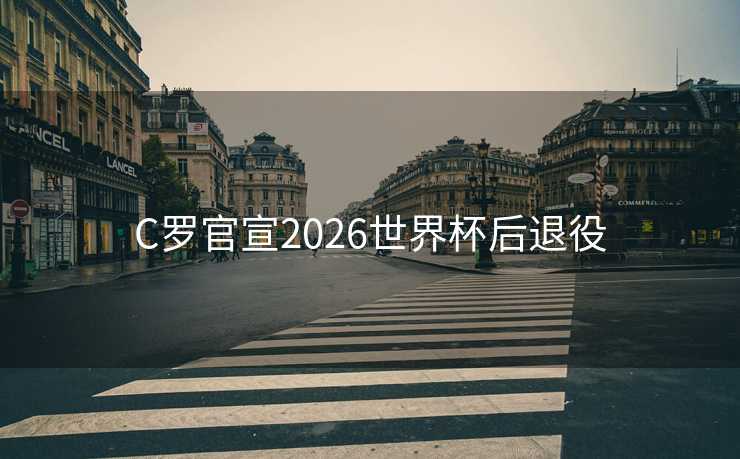 C罗官宣2026世界杯后退役 C罗官宣2026世界杯后退役