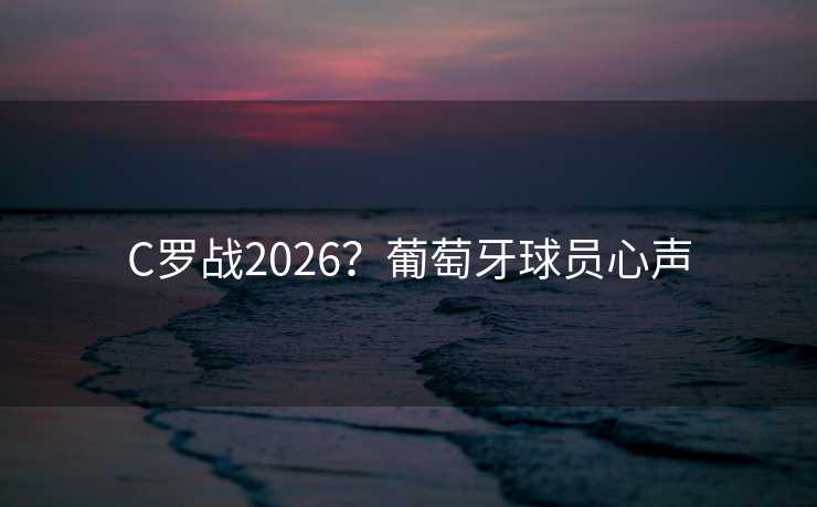 C罗战2026?葡萄牙球员心声 C罗战2026?葡萄牙球员心声