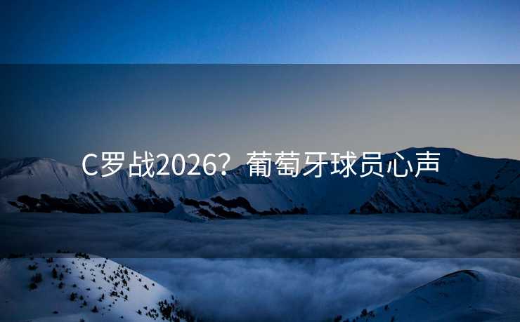 C罗战2026?葡萄牙球员心声 C罗战2026?葡萄牙球员心声