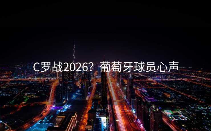 C罗战2026?葡萄牙球员心声 C罗战2026?葡萄牙球员心声
