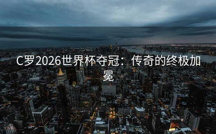 C罗2026世界杯夺冠：传奇的终极加冕