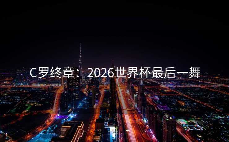C罗终章:2026世界杯最后一舞 C罗终章:2026世界杯最后一舞