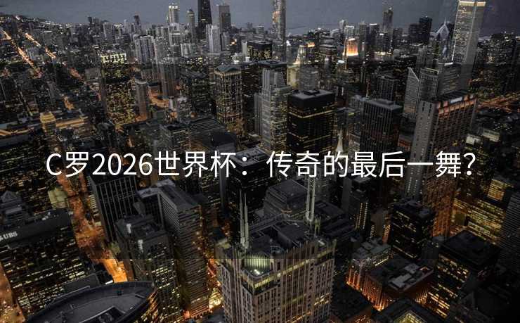 C罗2026世界杯:传奇的最后一舞? C罗2026世界杯:传奇的最后一舞?