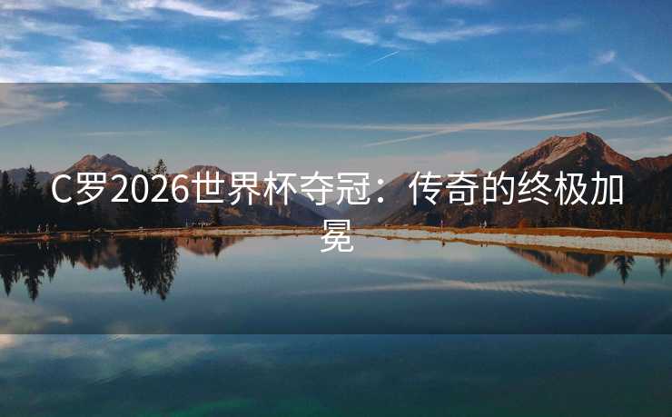 C罗2026世界杯夺冠:传奇的终极加冕 C罗2026世界杯夺冠:传奇的终极加冕